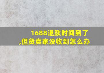 1688退款时间到了,但货卖家没收到怎么办