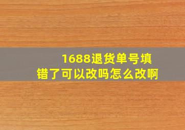 1688退货单号填错了可以改吗怎么改啊