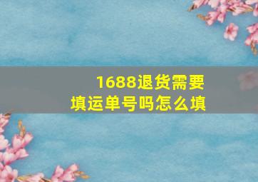 1688退货需要填运单号吗怎么填