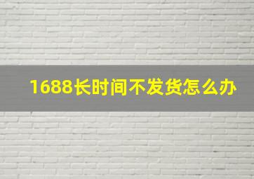 1688长时间不发货怎么办