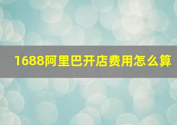 1688阿里巴开店费用怎么算