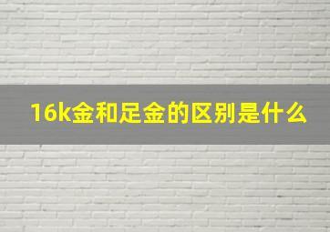 16k金和足金的区别是什么