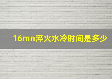 16mn淬火水冷时间是多少