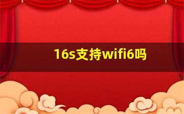 16s支持wifi6吗