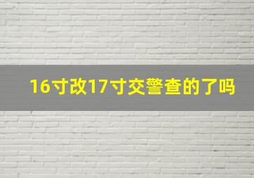 16寸改17寸交警查的了吗