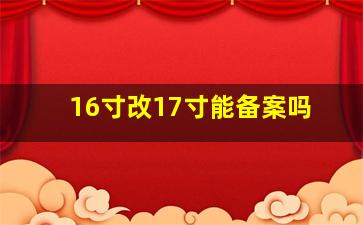 16寸改17寸能备案吗