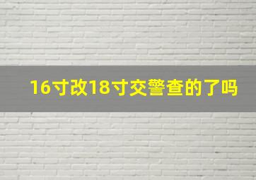 16寸改18寸交警查的了吗