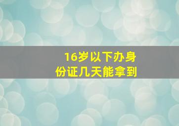 16岁以下办身份证几天能拿到