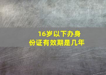 16岁以下办身份证有效期是几年