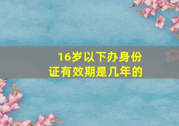 16岁以下办身份证有效期是几年的