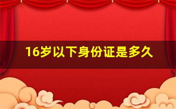 16岁以下身份证是多久