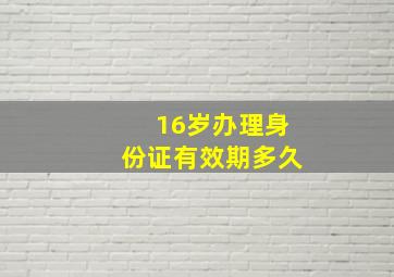 16岁办理身份证有效期多久