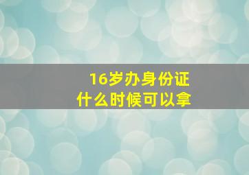 16岁办身份证什么时候可以拿