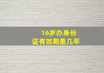 16岁办身份证有效期是几年