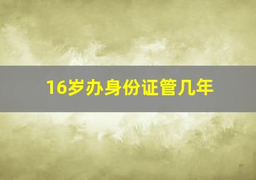 16岁办身份证管几年