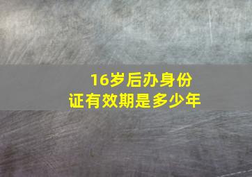 16岁后办身份证有效期是多少年