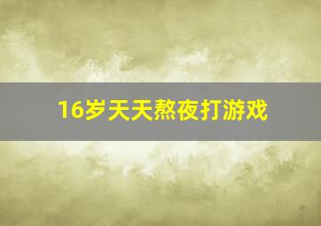 16岁天天熬夜打游戏