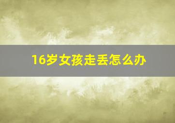 16岁女孩走丢怎么办