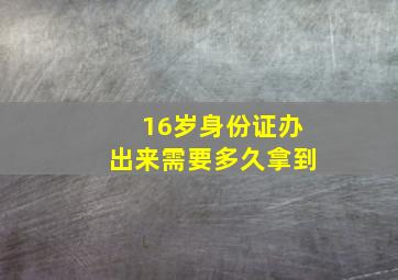 16岁身份证办出来需要多久拿到