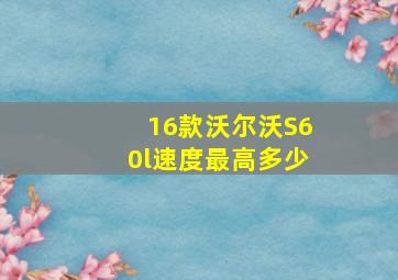 16款沃尔沃S60l速度最高多少