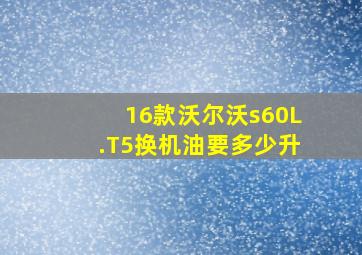 16款沃尔沃s60L.T5换机油要多少升