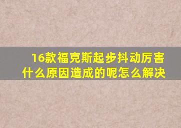 16款福克斯起步抖动厉害什么原因造成的呢怎么解决