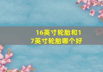 16英寸轮胎和17英寸轮胎哪个好