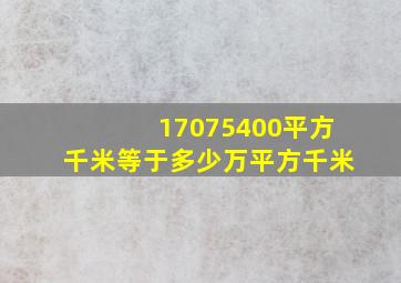 17075400平方千米等于多少万平方千米