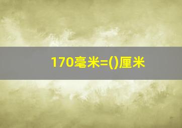 170毫米=()厘米