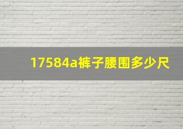 17584a裤子腰围多少尺