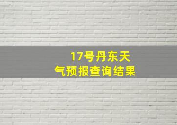 17号丹东天气预报查询结果