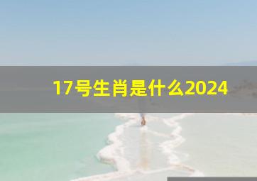 17号生肖是什么2024