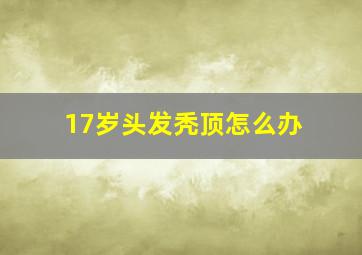 17岁头发秃顶怎么办