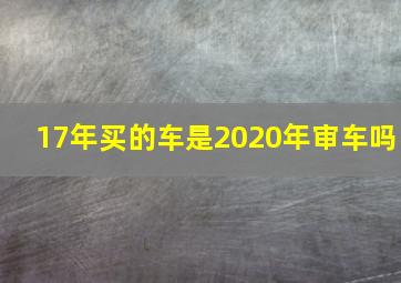 17年买的车是2020年审车吗