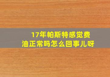 17年帕斯特感觉费油正常吗怎么回事儿呀