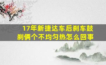 17年新捷达车后刹车鼓刹俩个不均匀热怎么回事