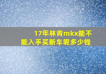 17年林肯mkx能不能入手买新车呢多少钱