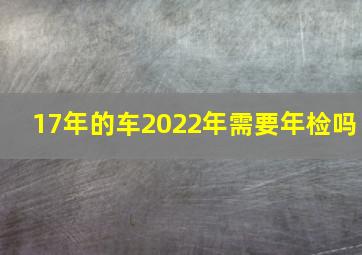 17年的车2022年需要年检吗