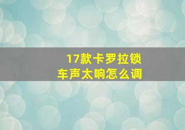 17款卡罗拉锁车声太响怎么调