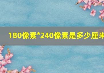 180像素*240像素是多少厘米