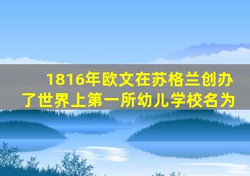 1816年欧文在苏格兰创办了世界上第一所幼儿学校名为