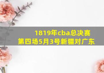 1819年cba总决赛第四场5月3号新疆对广东