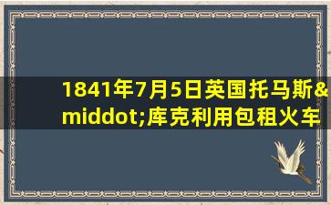 1841年7月5日英国托马斯·库克利用包租火车