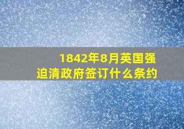 1842年8月英国强迫清政府签订什么条约