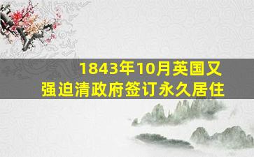 1843年10月英国又强迫清政府签订永久居住