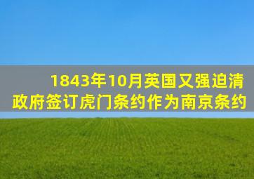 1843年10月英国又强迫清政府签订虎门条约作为南京条约