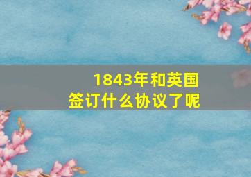 1843年和英国签订什么协议了呢