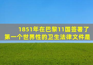 1851年在巴黎11国签署了第一个世界性的卫生法律文件是