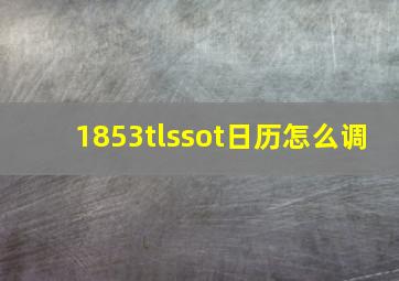 1853tlssot日历怎么调