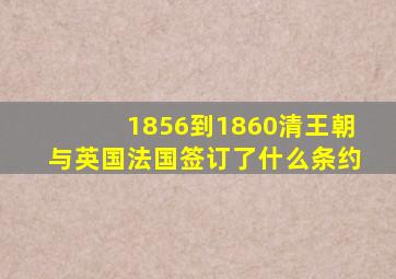 1856到1860清王朝与英国法国签订了什么条约